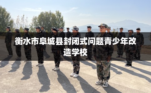 衡水市阜城县封闭式问题青少年改造学校 衡水市阜城县封闭式问题青少年改造学校