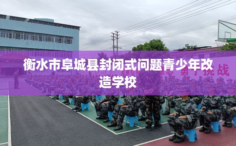 衡水市阜城县封闭式问题青少年改造学校 衡水市阜城县封闭式问题青少年改造学校
