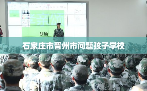 石家庄市晋州市问题孩子学校 石家庄市晋州市问题孩子学校