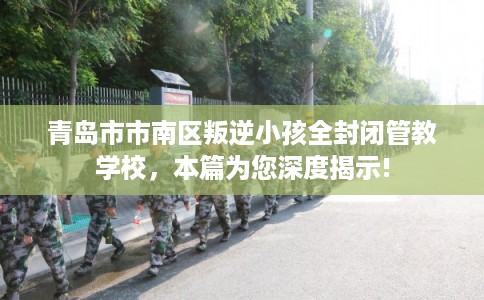 青岛市市南区叛逆小孩全封闭管教学校,本篇为您深度揭示! 青岛市市南区叛逆小孩全封闭管教学校,本篇为您深度揭示!