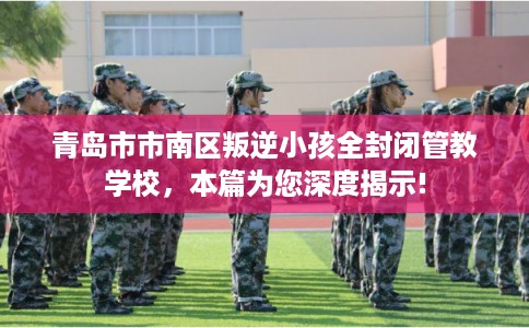 青岛市市南区叛逆小孩全封闭管教学校,本篇为您深度揭示! 青岛市市南区叛逆小孩全封闭管教学校,本篇为您深度揭示!