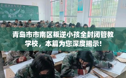 青岛市市南区叛逆小孩全封闭管教学校,本篇为您深度揭示! 青岛市市南区叛逆小孩全封闭管教学校,本篇为您深度揭示!
