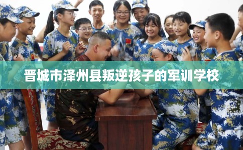 晋城市泽州县叛逆孩子的军训学校