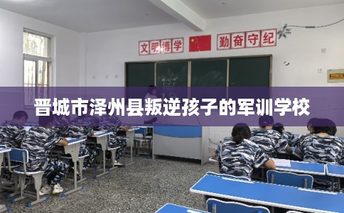 晋城市泽州县叛逆孩子的军训学校