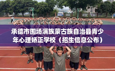 承德市围场满族蒙古族自治县青少年心理矫正学校(招生信息公布) 承德市围场满族蒙古族自治县青少年心理矫正学校(招生信息公布)