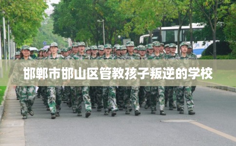 邯郸市邯山区管教孩子叛逆的学校 邯郸市邯山区管教孩子叛逆的学校