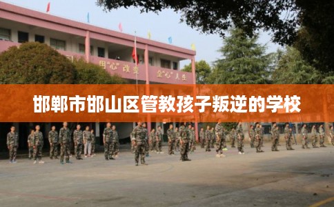 邯郸市邯山区管教孩子叛逆的学校 邯郸市邯山区管教孩子叛逆的学校