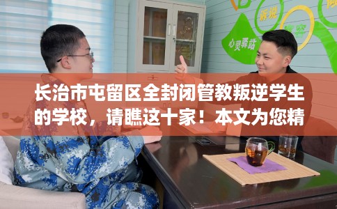 长治市屯留区全封闭管教叛逆学生的学校，请瞧这十家！本文为您精心筛选！