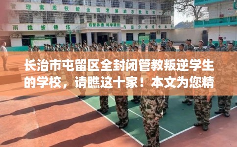 长治市屯留区全封闭管教叛逆学生的学校，请瞧这十家！本文为您精心筛选！