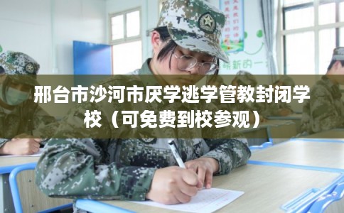 邢台市沙河市厌学逃学管教封闭学校（可免费到校参观）