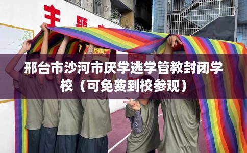 邢台市沙河市厌学逃学管教封闭学校（可免费到校参观）