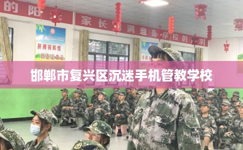 邯郸市复兴区沉迷手机管教学校 邯郸市复兴区沉迷手机管教学校