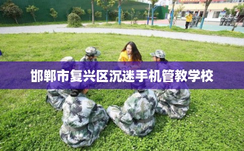 邯郸市复兴区沉迷手机管教学校 邯郸市复兴区沉迷手机管教学校