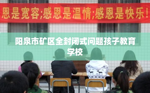 阳泉市矿区全封闭式问题孩子教育学校 阳泉市矿区全封闭式问题孩子教育学校