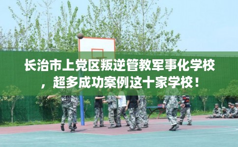 长治市上党区叛逆管教军事化学校,超多成功案例这十家学校! 长治市上党区叛逆管教军事化学校,超多成功案例这十家学校!