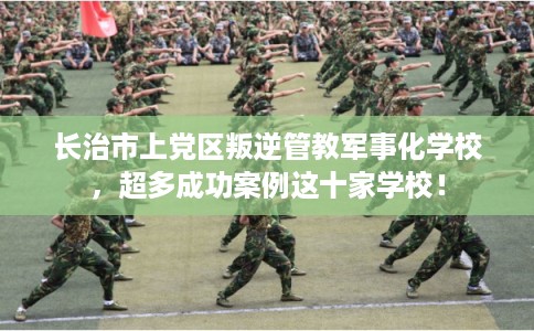 长治市上党区叛逆管教军事化学校,超多成功案例这十家学校! 长治市上党区叛逆管教军事化学校,超多成功案例这十家学校!