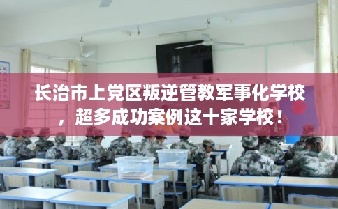 长治市上党区叛逆管教军事化学校,超多成功案例这十家学校! 长治市上党区叛逆管教军事化学校,超多成功案例这十家学校!