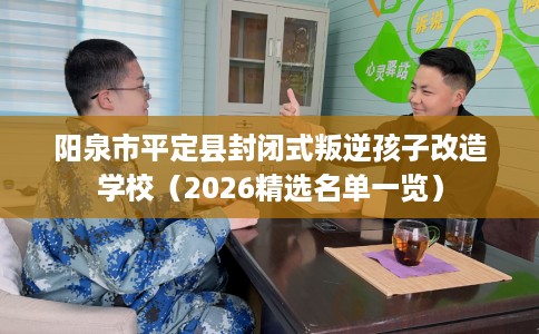 阳泉市平定县封闭式叛逆孩子改造学校（2026精选名单一览）