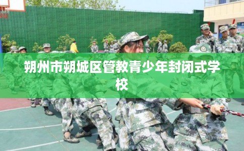 朔州市朔城区管教青少年封闭式学校