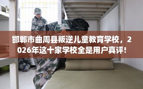 邯郸市曲周县叛逆儿童教育学校，2026年这十家学校全是用户真评!