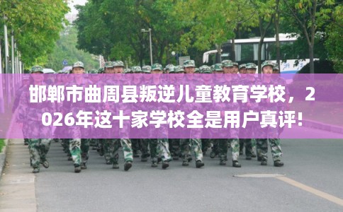 邯郸市曲周县叛逆儿童教育学校，2026年这十家学校全是用户真评!