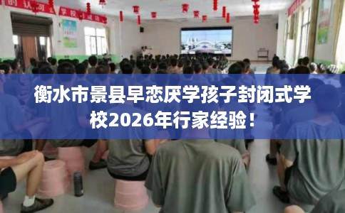 衡水市景县早恋厌学孩子封闭式学校2026年行家经验! 衡水市景县早恋厌学孩子封闭式学校2026年行家经验!