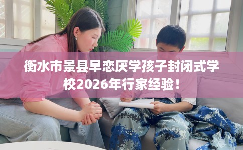 衡水市景县早恋厌学孩子封闭式学校2026年行家经验! 衡水市景县早恋厌学孩子封闭式学校2026年行家经验!
