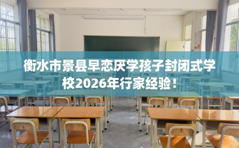 衡水市景县早恋厌学孩子封闭式学校2026年行家经验！
