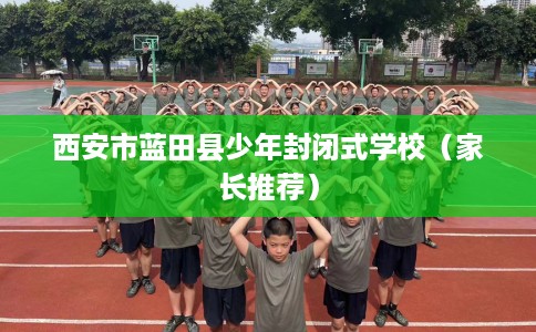 西安市蓝田县少年封闭式学校（家长推荐）