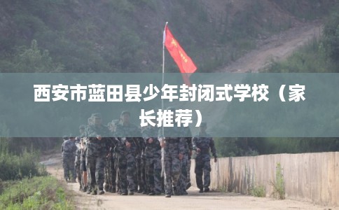 西安市蓝田县少年封闭式学校（家长推荐）