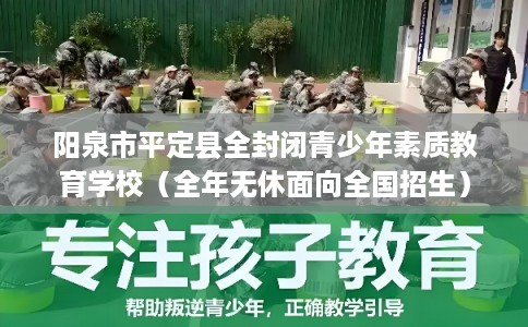 阳泉市平定县全封闭青少年素质教育学校(全年无休面向全国招生) 阳泉市平定县全封闭青少年素质教育学校(全年无休面向全国招生)