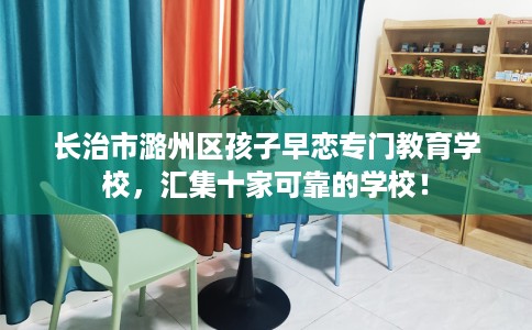长治市潞州区孩子早恋专门教育学校，汇集十家可靠的学校！