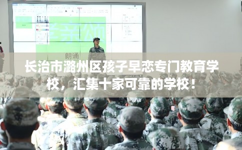 长治市潞州区孩子早恋专门教育学校，汇集十家可靠的学校！