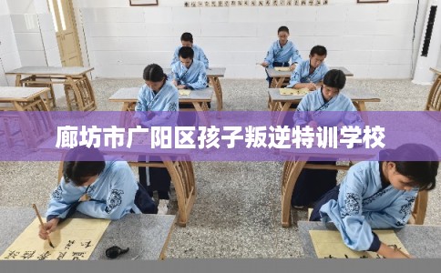 廊坊市广阳区孩子叛逆特训学校 廊坊市广阳区孩子叛逆特训学校