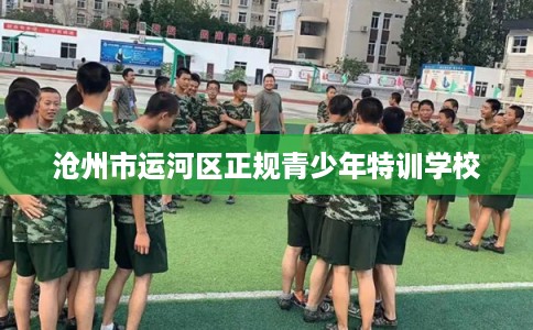 沧州市运河区正规青少年特训学校 沧州市运河区正规青少年特训学校