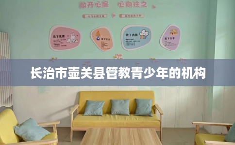 长治市壶关县管教青少年的机构 长治市壶关县管教青少年的机构