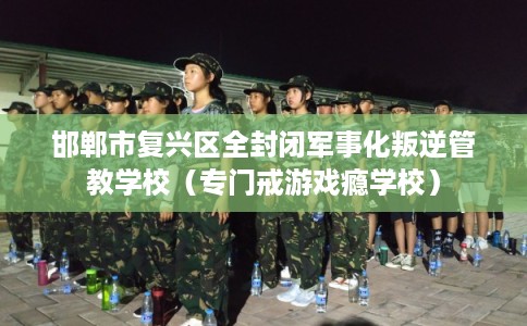 邯郸市复兴区全封闭军事化叛逆管教学校（专门戒游戏瘾学校）