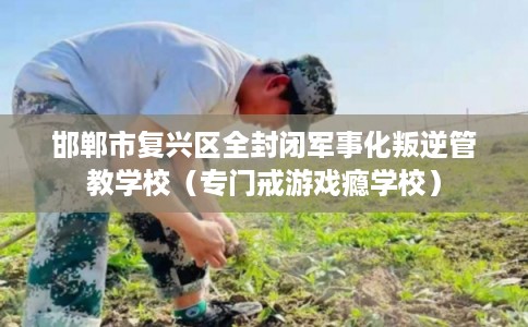 邯郸市复兴区全封闭军事化叛逆管教学校（专门戒游戏瘾学校）