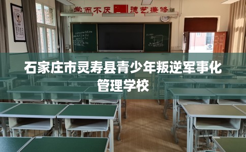 石家庄市灵寿县青少年叛逆军事化管理学校