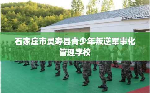 石家庄市灵寿县青少年叛逆军事化管理学校