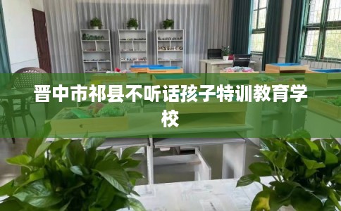 晋中市祁县不听话孩子特训教育学校