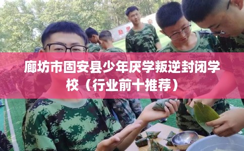廊坊市固安县少年厌学叛逆封闭学校（行业前十推荐）