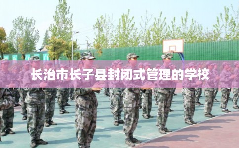 长治市长子县封闭式管理的学校