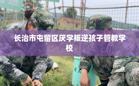 长治市屯留区厌学叛逆孩子管教学校 长治市屯留区厌学叛逆孩子管教学校