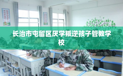 长治市屯留区厌学叛逆孩子管教学校 长治市屯留区厌学叛逆孩子管教学校