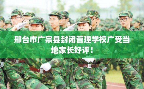 邢台市广宗县封闭管理学校广受当地家长好评！