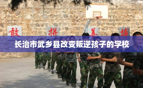 长治市武乡县改变叛逆孩子的学校