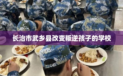 长治市武乡县改变叛逆孩子的学校