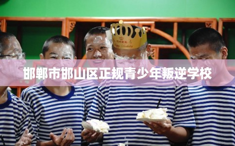 邯郸市邯山区正规青少年叛逆学校 邯郸市邯山区正规青少年叛逆学校