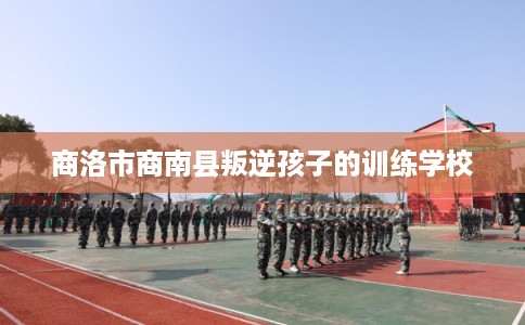 商洛市商南县叛逆孩子的训练学校